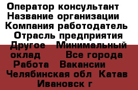 Оператор-консультант › Название организации ­ Компания-работодатель › Отрасль предприятия ­ Другое › Минимальный оклад ­ 1 - Все города Работа » Вакансии   . Челябинская обл.,Катав-Ивановск г.